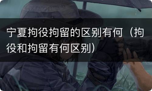 宁夏拘役拘留的区别有何（拘役和拘留有何区别）