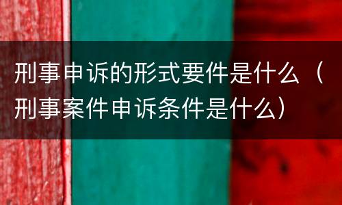 刑事申诉的形式要件是什么（刑事案件申诉条件是什么）