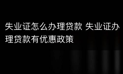 失业证怎么办理贷款 失业证办理贷款有优惠政策