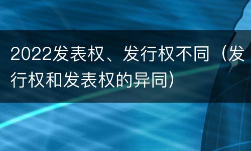 2022发表权、发行权不同（发行权和发表权的异同）