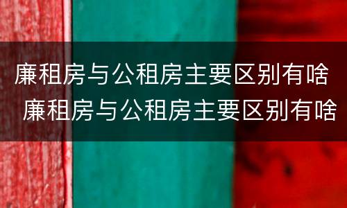 廉租房与公租房主要区别有啥 廉租房与公租房主要区别有啥不一样