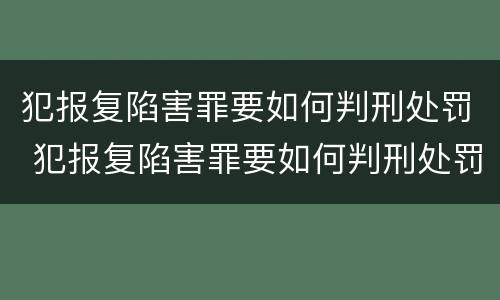 犯报复陷害罪要如何判刑处罚 犯报复陷害罪要如何判刑处罚呢