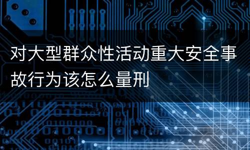 对大型群众性活动重大安全事故行为该怎么量刑