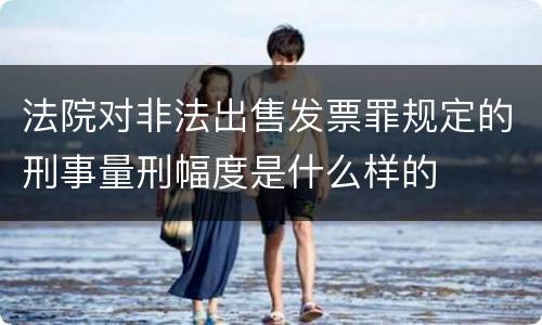 法院对非法出售发票罪规定的刑事量刑幅度是什么样的