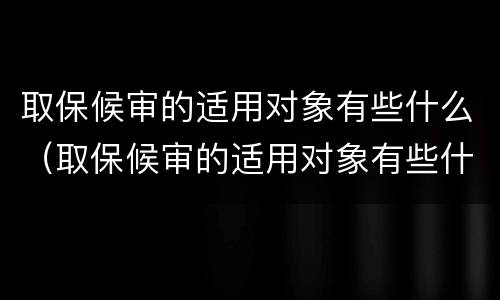 取保候审的适用对象有些什么（取保候审的适用对象有些什么规定）