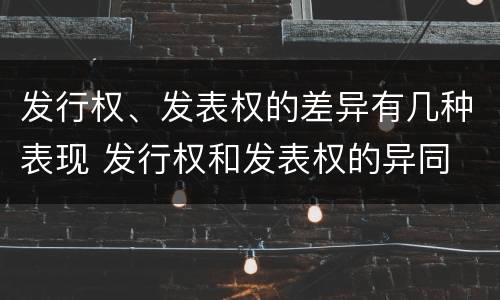 发行权、发表权的差异有几种表现 发行权和发表权的异同