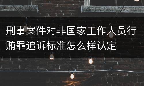 刑事案件对非国家工作人员行贿罪追诉标准怎么样认定