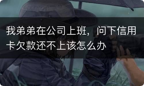 我弟弟在公司上班，问下信用卡欠款还不上该怎么办