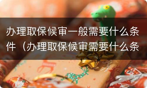 办理取保候审一般需要什么条件（办理取保候审需要什么条件和资料）