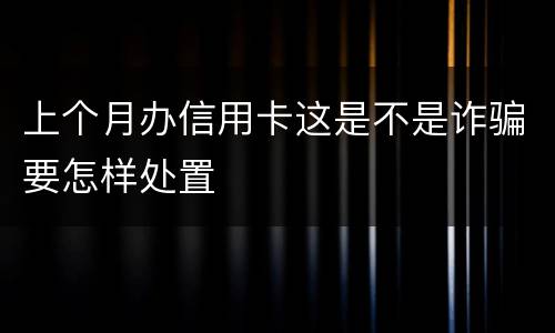 上个月办信用卡这是不是诈骗要怎样处置