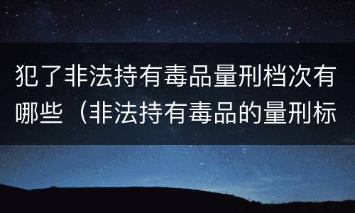 犯了非法持有毒品量刑档次有哪些（非法持有毒品的量刑标准）