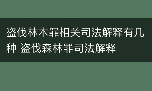 盗伐林木罪相关司法解释有几种 盗伐森林罪司法解释