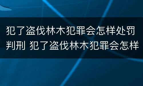 犯了盗伐林木犯罪会怎样处罚判刑 犯了盗伐林木犯罪会怎样处罚判刑吗