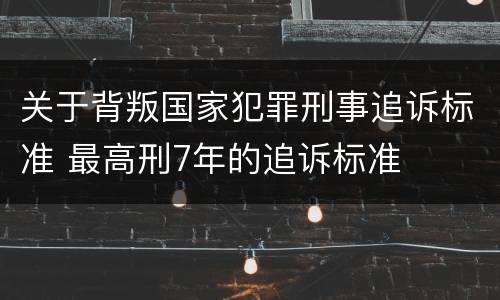 关于背叛国家犯罪刑事追诉标准 最高刑7年的追诉标准