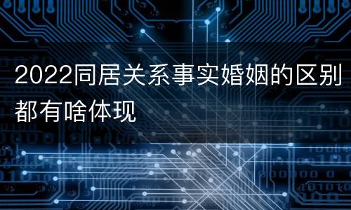 2022同居关系事实婚姻的区别都有啥体现