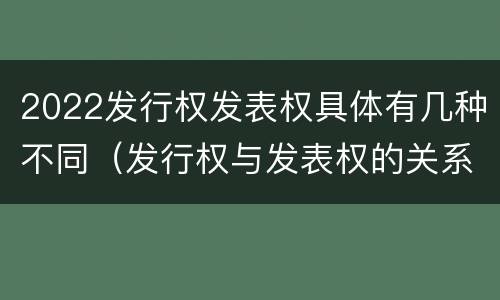 2022发行权发表权具体有几种不同（发行权与发表权的关系）