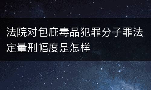 法院对包庇毒品犯罪分子罪法定量刑幅度是怎样