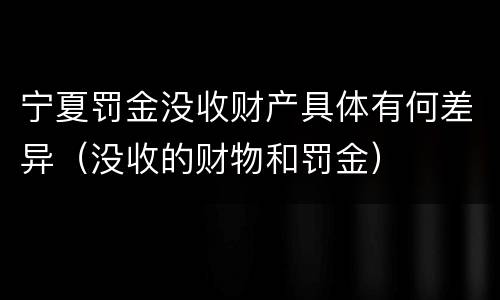 宁夏罚金没收财产具体有何差异（没收的财物和罚金）