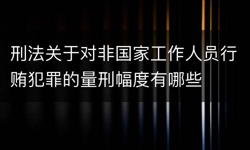 刑法关于对非国家工作人员行贿犯罪的量刑幅度有哪些