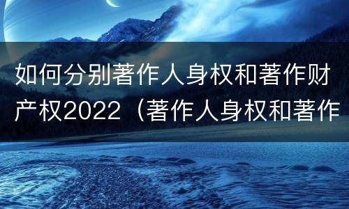 如何分别著作人身权和著作财产权2022（著作人身权和著作财产权有哪些）