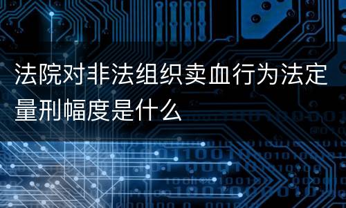 法院对非法组织卖血行为法定量刑幅度是什么