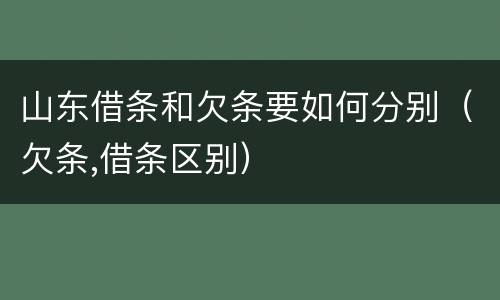 山东借条和欠条要如何分别（欠条,借条区别）