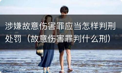 涉嫌故意伤害罪应当怎样判刑处罚（故意伤害罪判什么刑）