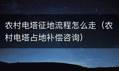 农村电塔征地流程怎么走（农村电塔占地补偿咨询）