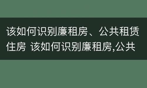 该如何识别廉租房、公共租赁住房 该如何识别廉租房,公共租赁住房的真假