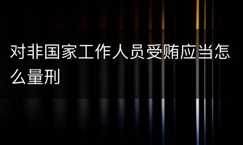 对非国家工作人员受贿应当怎么量刑