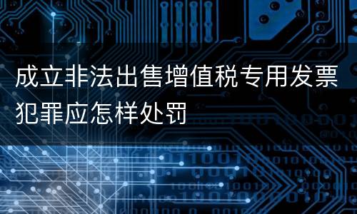 成立非法出售增值税专用发票犯罪应怎样处罚