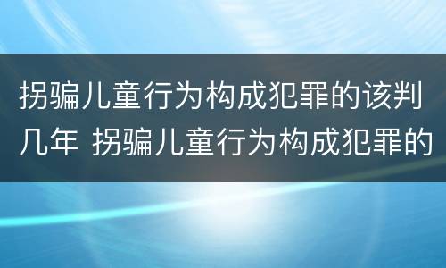 拐骗儿童行为构成犯罪的该判几年 拐骗儿童行为构成犯罪的该判几年以上