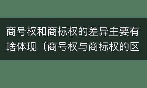 商号权和商标权的差异主要有啥体现（商号权与商标权的区别）