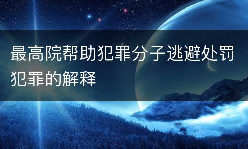 最高院帮助犯罪分子逃避处罚犯罪的解释