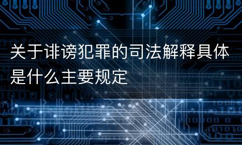关于诽谤犯罪的司法解释具体是什么主要规定