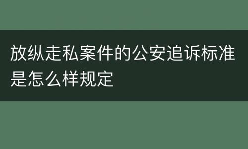 放纵走私案件的公安追诉标准是怎么样规定