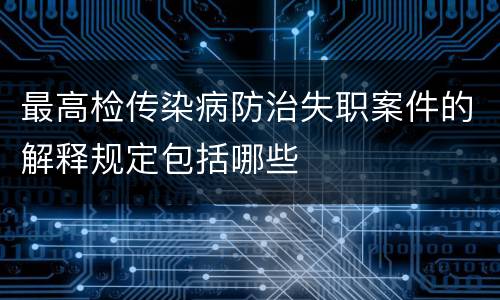 最高检传染病防治失职案件的解释规定包括哪些