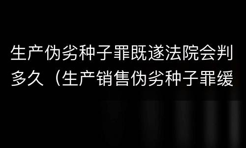 生产伪劣种子罪既遂法院会判多久（生产销售伪劣种子罪缓刑案例）