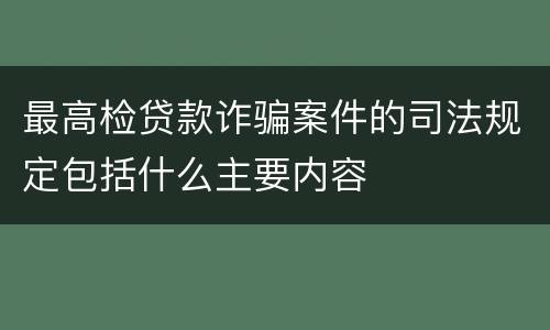 最高检贷款诈骗案件的司法规定包括什么主要内容