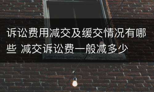 诉讼费用减交及缓交情况有哪些 减交诉讼费一般减多少