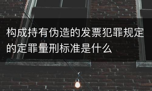 构成持有伪造的发票犯罪规定的定罪量刑标准是什么