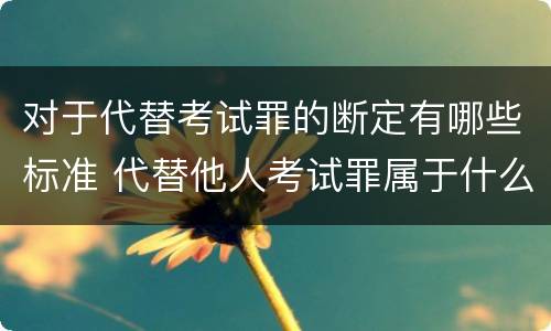 对于代替考试罪的断定有哪些标准 代替他人考试罪属于什么类犯罪