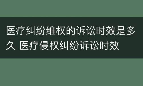医疗纠纷维权的诉讼时效是多久 医疗侵权纠纷诉讼时效