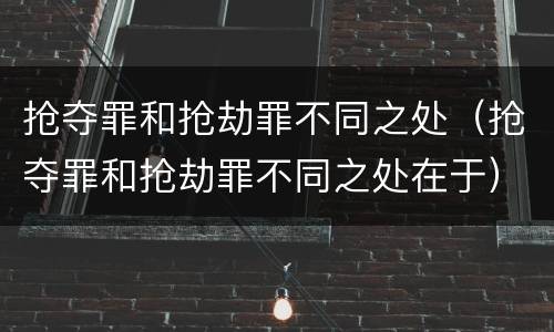 抢夺罪和抢劫罪不同之处（抢夺罪和抢劫罪不同之处在于）