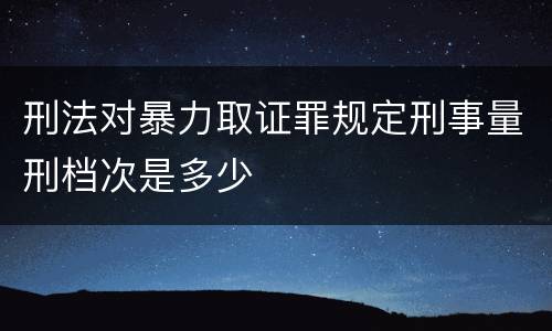 刑法对暴力取证罪规定刑事量刑档次是多少