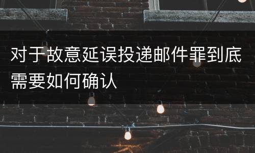 对于故意延误投递邮件罪到底需要如何确认