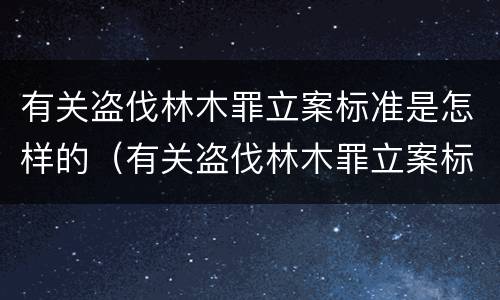 有关盗伐林木罪立案标准是怎样的（有关盗伐林木罪立案标准是怎样的呢）