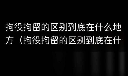 拘役拘留的区别到底在什么地方（拘役拘留的区别到底在什么地方执行）