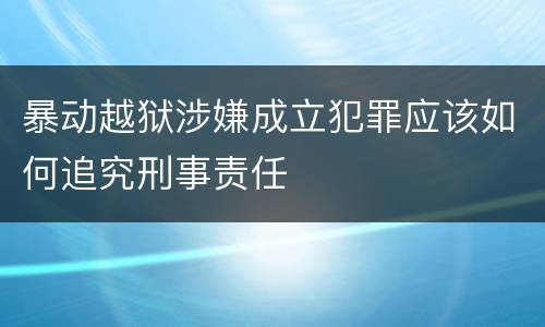 暴动越狱涉嫌成立犯罪应该如何追究刑事责任