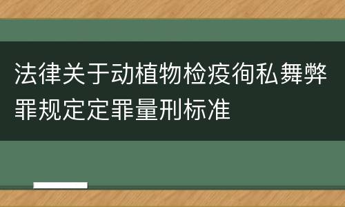 法律关于动植物检疫徇私舞弊罪规定定罪量刑标准